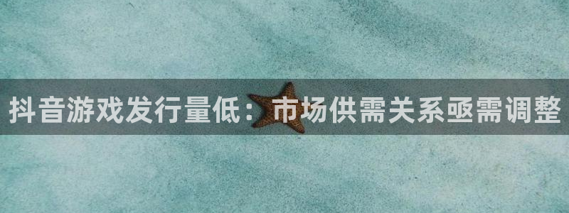 银河官网官网注册账号：抖音游戏发行量低：市场供需关系亟需调整