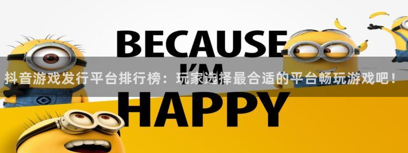 银河官网注册方法视频下载：抖音游戏发行平台排行榜：玩家选择最合适的平台畅玩游戏吧！
