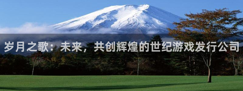 银河官网登录注册：岁月之歌：未来，共创辉煌的世纪游戏发行公司