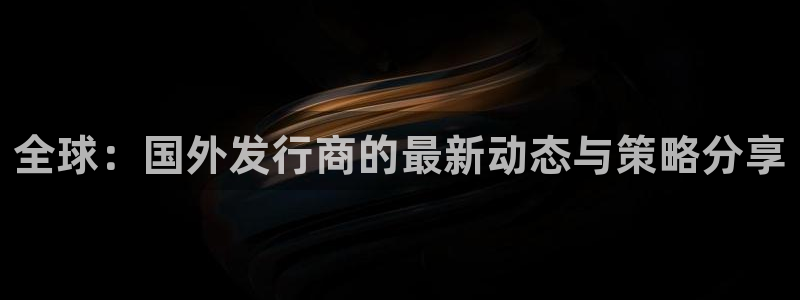 银河(galaxy)电子商务有限公司怎么样啊：全球：国外发行商的最新动态与策略分享