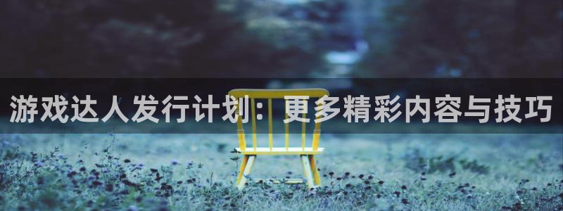 法国银河(galaxy)官网：游戏达人发行计划：更多精彩内容与技巧