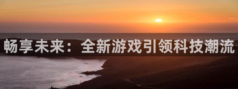 银河官网注册地址：畅享未来：全新游戏引领科技潮流